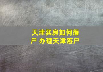 天津买房如何落户 办理天津落户